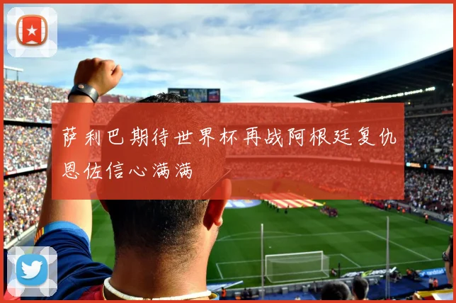 萨利巴期待世界杯再战阿根廷复仇恩佐信心满满