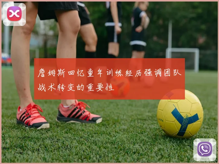 詹姆斯回忆童年训练经历强调团队战术转变的重要性