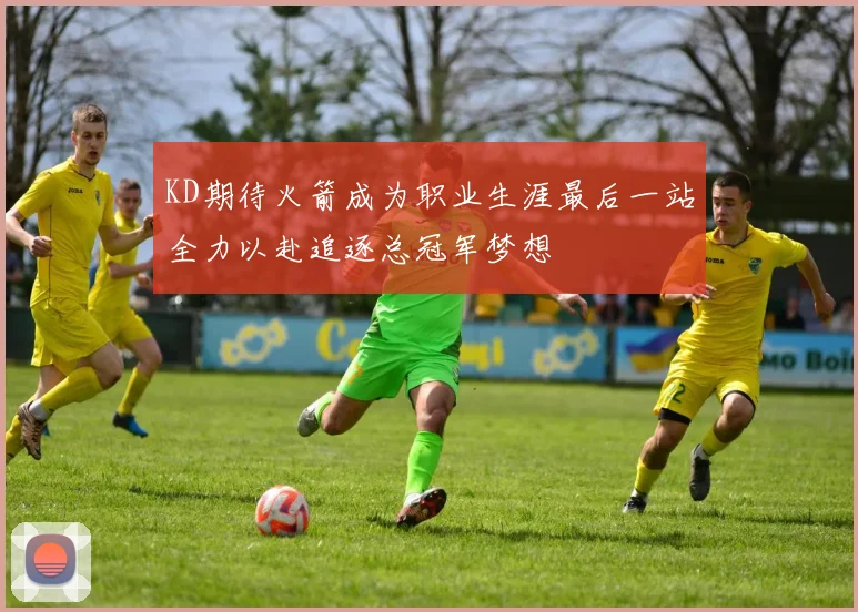 KD期待火箭成为职业生涯最后一站全力以赴追逐总冠军梦想