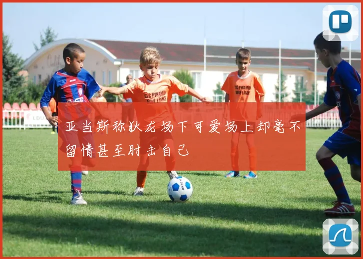 亚当斯称狄龙场下可爱场上却毫不留情甚至肘击自己
