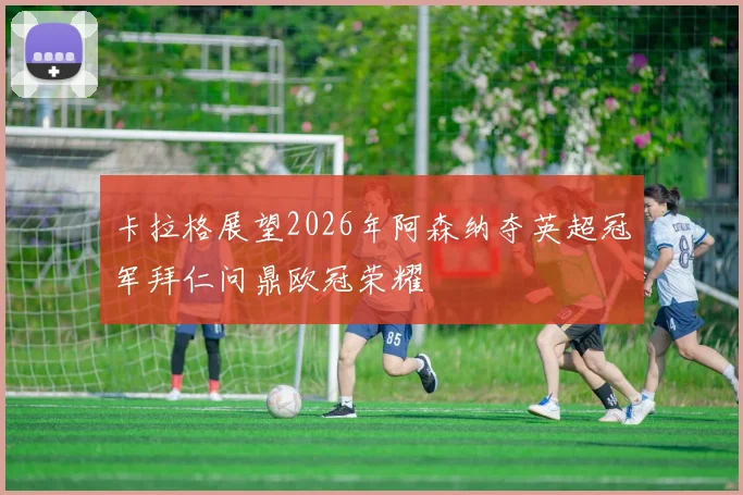 卡拉格展望2026年阿森纳夺英超冠军拜仁问鼎欧冠荣耀