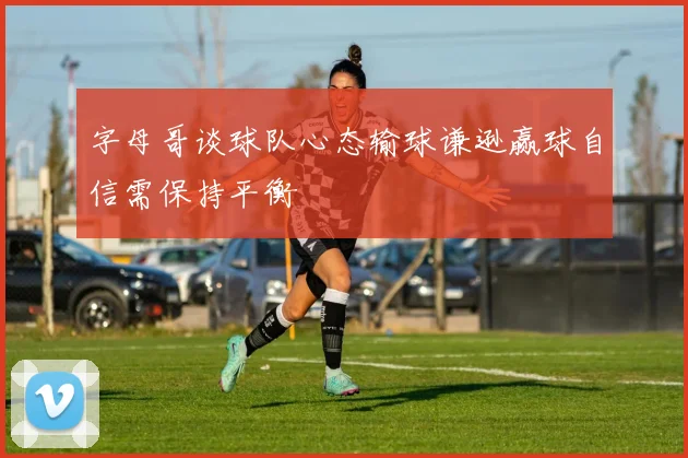 字母哥谈球队心态输球谦逊赢球自信需保持平衡