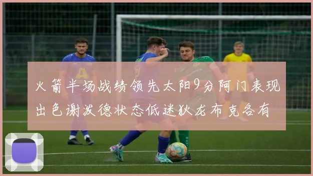火箭半场战绩领先太阳9分阿门表现出色谢泼德状态低迷狄龙布克各有贡献