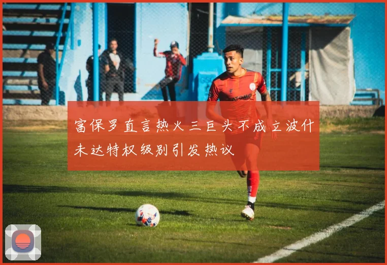 富保罗直言热火三巨头不成立波什未达特权级别引发热议