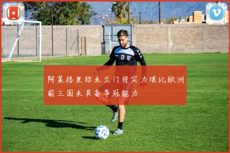 阿莱格里称米兰门将实力堪比欧洲前三国米具备争冠能力