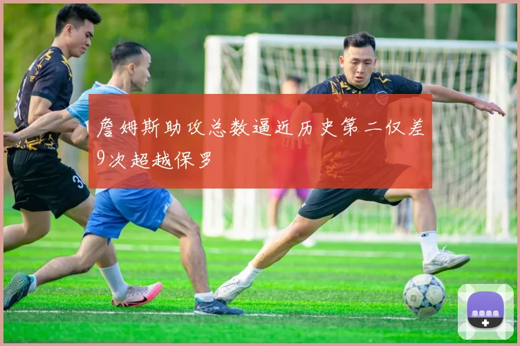 詹姆斯助攻总数逼近历史第二仅差9次超越保罗