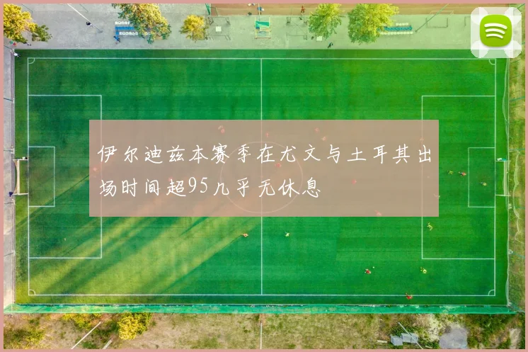 伊尔迪兹本赛季在尤文与土耳其出场时间超95几乎无休息