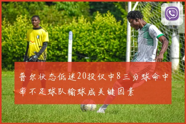 普尔状态低迷20投仅中8三分球命中率不足球队输球成关键因素