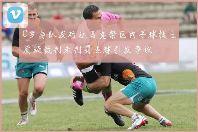 C罗与队友对达马克禁区内手球提出质疑裁判未判罚点球引发争议