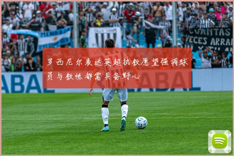 罗西尼尔表达英超执教愿望强调球员与教练都需具备野心