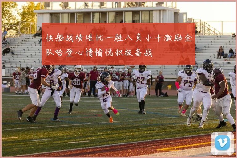 快船战绩堪忧一胜八负小卡激励全队哈登心情愉悦积极备战