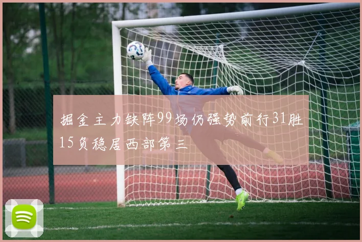 掘金主力缺阵99场仍强势前行31胜15负稳居西部第三