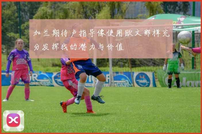 加兰期待卢指导像使用欧文那样充分发挥我的潜力与价值