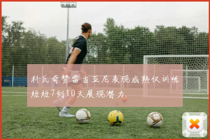 科瓦奇赞雷吉亚尼表现成熟仅训练短短7到10天展现潜力