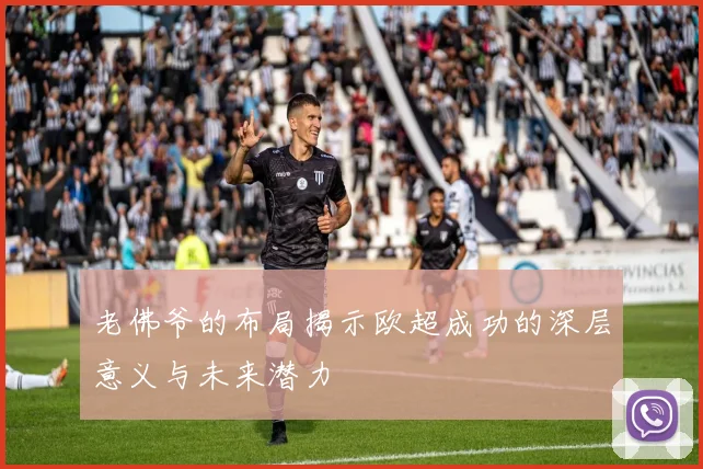 老佛爷的布局揭示欧超成功的深层意义与未来潜力