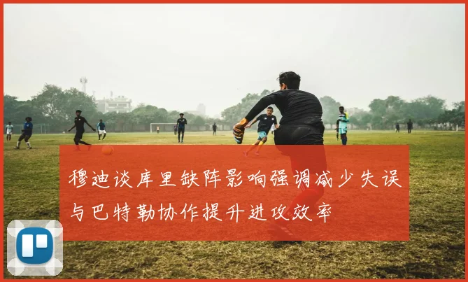穆迪谈库里缺阵影响强调减少失误与巴特勒协作提升进攻效率