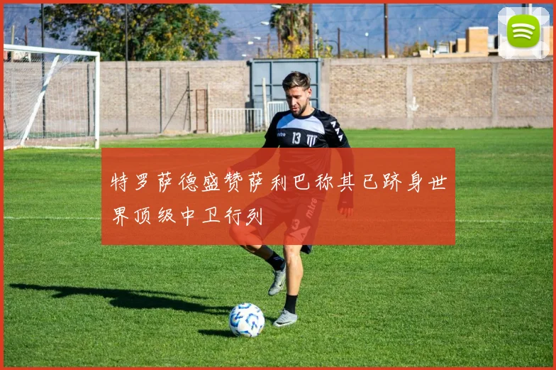 特罗萨德盛赞萨利巴称其已跻身世界顶级中卫行列