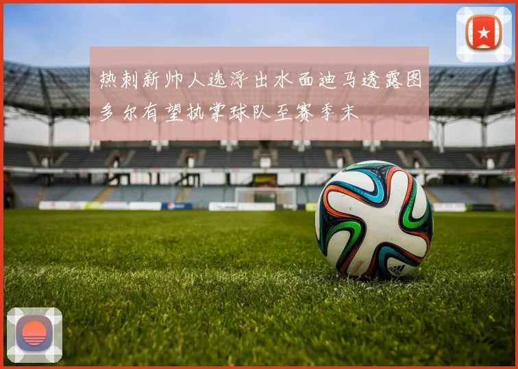 热刺新帅人选浮出水面迪马透露图多尔有望执掌球队至赛季末